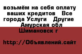 возьмём на себя оплату ваших кредитов - Все города Услуги » Другие   . Амурская обл.,Шимановск г.